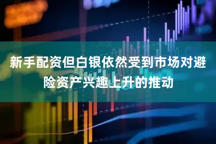 新手配资但白银依然受到市场对避险资产兴趣上升的推动