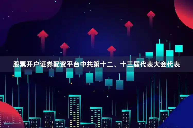 股票开户证券配资平台中共第十二、十三届代表大会代表