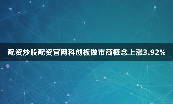 配资炒股配资官网科创板做市商概念上涨3.92%