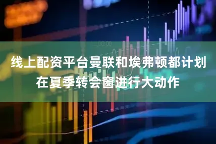 线上配资平台曼联和埃弗顿都计划在夏季转会窗进行大动作