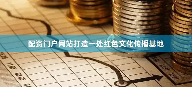 配资门户网站打造一处红色文化传播基地