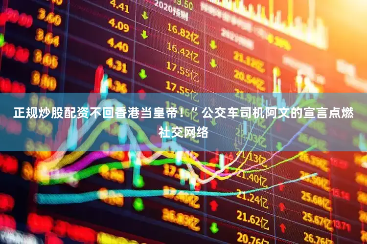 正规炒股配资不回香港当皇帝！”公交车司机阿文的宣言点燃社交网络