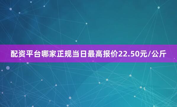 配资平台哪家正规当日最高报价22.50元/公斤