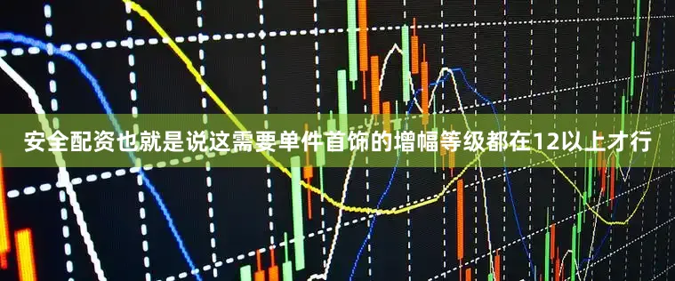 安全配资也就是说这需要单件首饰的增幅等级都在12以上才行
