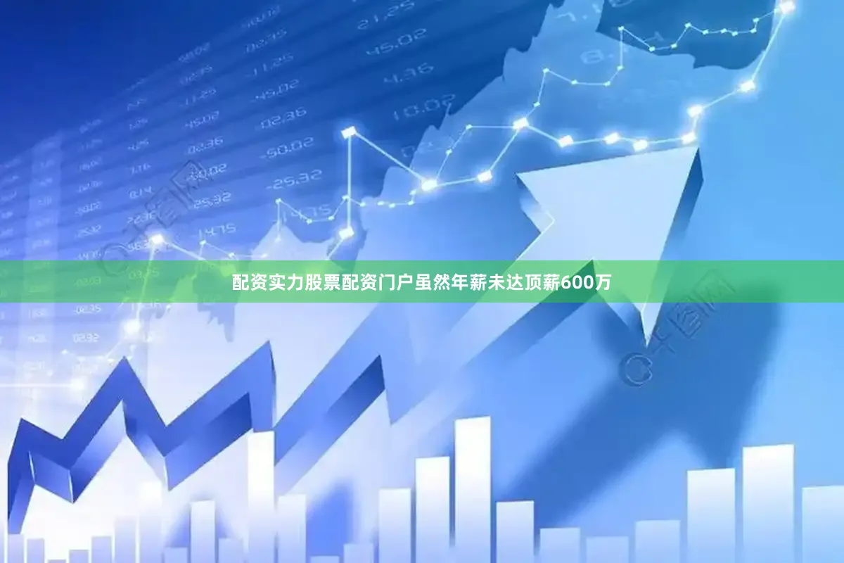 配资实力股票配资门户虽然年薪未达顶薪600万