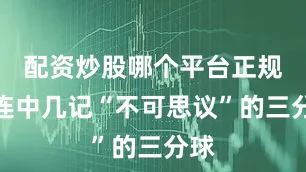 配资炒股哪个平台正规他连中几记“不可思议”的三分球