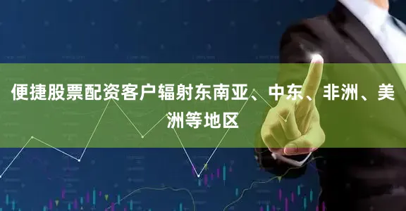 便捷股票配资客户辐射东南亚、中东、非洲、美洲等地区