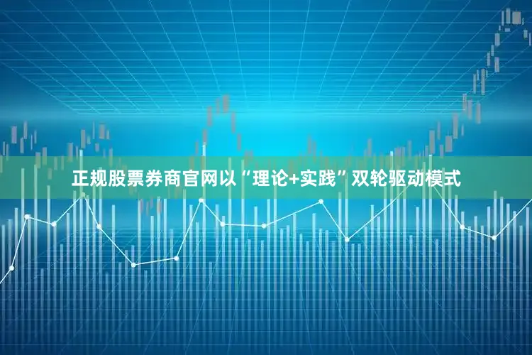 正规股票券商官网以“理论+实践”双轮驱动模式