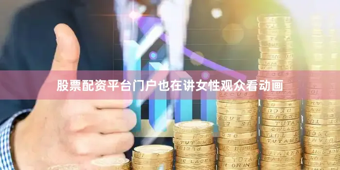 股票配资平台门户也在讲女性观众看动画