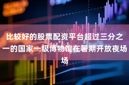 比较好的股票配资平台超过三分之一的国家一级博物馆在暑期开放夜场