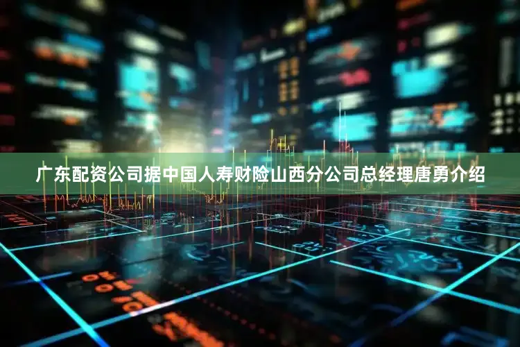 广东配资公司　　据中国人寿财险山西分公司总经理唐勇介绍