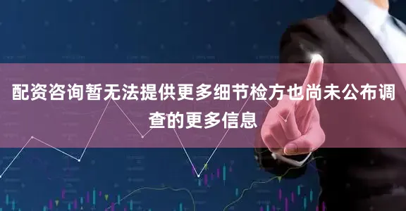 配资咨询暂无法提供更多细节检方也尚未公布调查的更多信息