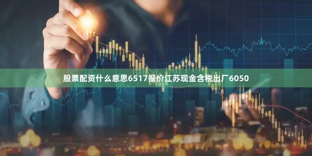 股票配资什么意思6517报价江苏现金含税出厂6050