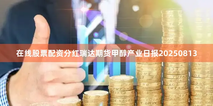 在线股票配资分红瑞达期货甲醇产业日报20250813