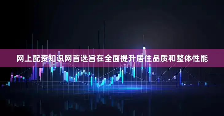 网上配资知识网首选旨在全面提升居住品质和整体性能