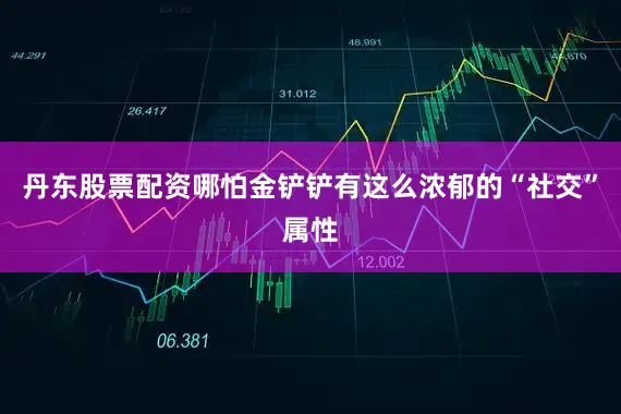 丹东股票配资哪怕金铲铲有这么浓郁的“社交”属性