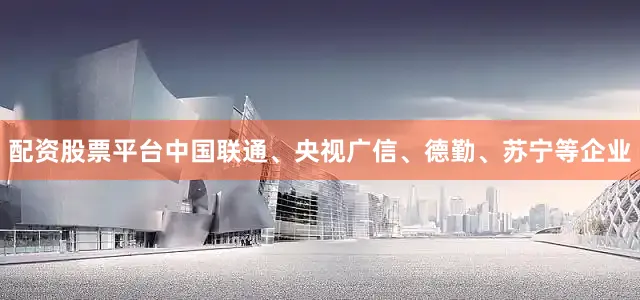 配资股票平台中国联通、央视广信、德勤、苏宁等企业