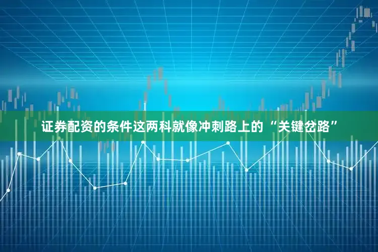 证券配资的条件这两科就像冲刺路上的 “关键岔路”