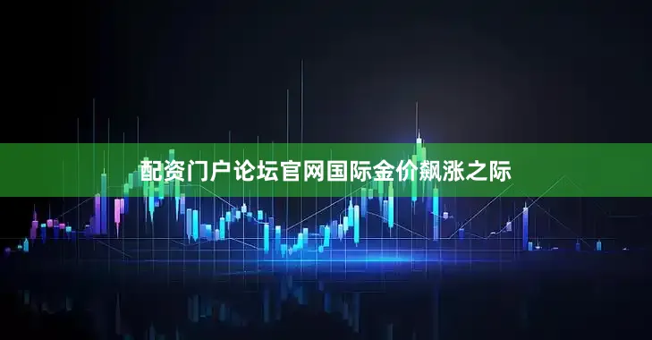 配资门户论坛官网　　国际金价飙涨之际